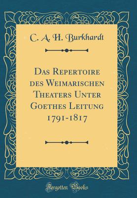 Das Repertoire Des Weimarischen Theaters Unter Goethes Leitung 1791-1817 (Classic Reprint) - Burkhardt, C A H