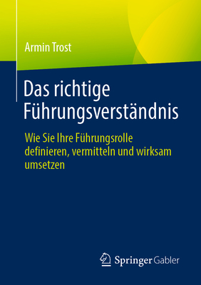 Das richtige Fhrungsverstndnis: Wie Sie Ihre Fhrungsrolle definieren, vermitteln und wirksam umsetzen - Trost, Armin