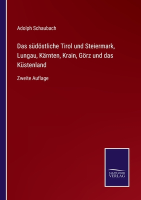 Das s?dstliche Tirol und Steiermark, Lungau, K?rnten, Krain, Grz und das K?stenland: Zweite Auflage - Schaubach, Adolph