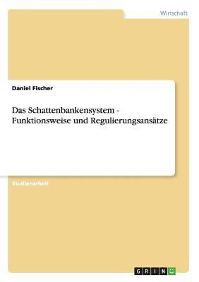 Das Schattenbankensystem - Funktionsweise Und Regulierungsansatze - Fischer, Daniel