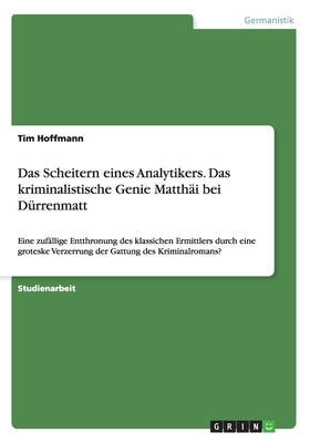 Das Scheitern eines Analytikers. Das kriminalistische Genie Matth?i bei D?rrenmatt: Eine zuf?llige Entthronung des klassichen Ermittlers durch eine groteske Verzerrung der Gattung des Kriminalromans? - Hoffmann, Tim