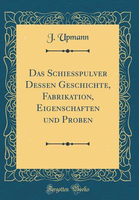Das Schiepulver Dessen Geschichte, Fabrikation, Eigenschaften Und Proben (Classic Reprint) - Upmann, J