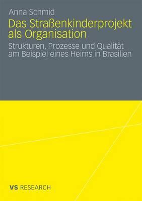 Das Stra?enkinderprojekt ALS Organisation: Strukturen, Prozesse Und Qualit?t Am Beispiel Eines Heims in Brasilien - Schmid, Anna