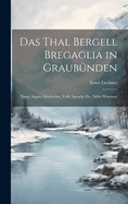 Das Thal Bergell Bregaglia in Graubnden: Natur, Sagen, Geschichte, Volk, Sprache etc. Nebst Wanderu