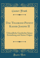 Das Toleranz-Patent Kaiser Joseph II: Urkundliche Geschichte Seiner Entstehung Und Seiner Folgen (Classic Reprint)