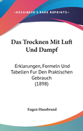 Das Trocknen Mit Luft Und Dampf: Erklarungen, Formeln Und Tabellen Fur Den Praktischen Gebrauch (1898)