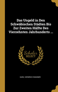 Das Ungeld in Den Schwabischen Stadten: Bis Zur Zweiten Halfte Des Vierzehnten Jahrhunderts (1903)