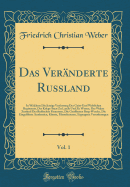 Das Vernderte Russland, Vol. 1: In Welchem Die Jetzige Verfassung Des Geist-Und Weltlichen Regiments, Der Kriegs-Staat Zu Lande Und Zu Wasser, Der Wahre Zustand Der Ruischen Finantzen, Die Geffneten Berg-Wercke, Die Eingefhrte Academien, Knste,