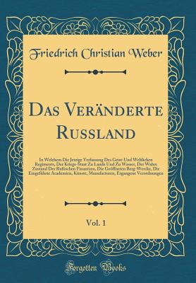 Das Ver?nderte Russland, Vol. 1: In Welchem Die Jetzige Verfassung Des Geist-Und Weltlichen Regiments, Der Kriegs-Staat Zu Lande Und Zu Wasser, Der Wahre Zustand Der Ru?ischen Finantzen, Die Geffneten Berg-Wercke, Die Eingef?hrte Academien, K?nste, - Weber, Friedrich Christian