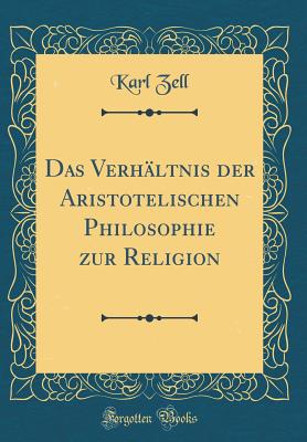 Das Verhltnis Der Aristotelischen Philosophie Zur Religion (Classic Reprint) - Zell, Karl