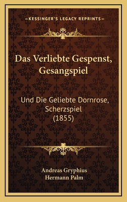 Das Verliebte Gespenst, Gesangspiel: Und Die Geliebte Dornrose, Scherzspiel (1855) - Gryphius, Andreas, and Palm, Hermann (Editor)