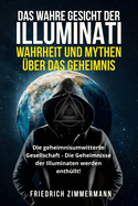 Das Wahre Gesicht Der Illuminati: WAHRHEIT UND MYTHEN BER DAS GEHEIMNIS Die geheimnisumwitterte Gesellschaft - Die Geheimnisse der Illuminaten werden enthllt!