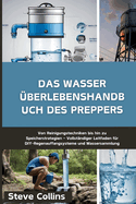 Das Wasser berlebenshandbuch des Preppers: Von Reinigungstechniken bis hin zu Speicherstrategien - Vollstndiger Leitfaden fr DIY-Regenauffangsysteme und Wassersammlung