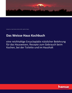 Das Weisse Haus Kochbuch: eine reichhaltige Encyclopdie ntzlicher Belehrung fr das Hauswesen, Recepte zum Gebrauch beim Kochen, bei der Toilette und im Haushalt