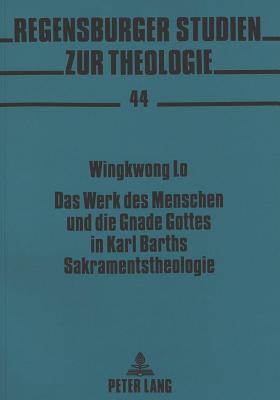 Das Werk Des Menschen Und Die Gnade Gottes in Karl Barths Sakramentstheologie - Regensburger Studien Zur Theologie (Editor), and Lo, Wingkwong