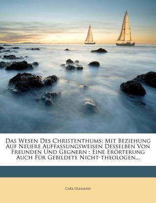 Das Wesen Des Christenthums: Mit Beziehung Auf Neuere Auffassungsweisen Desselben Von Freunden Und Gegnern; Eine Eroterung Auch Fur Gebildete Nicht-Theologen (Classic Reprint) - Ullmann, Carl