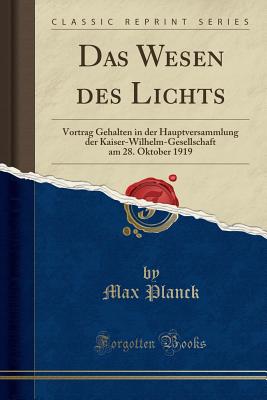 Das Wesen Des Lichts: Vortrag Gehalten in Der Hauptversammlung Der Kaiser-Wilhelm-Gesellschaft Am 28. Oktober 1919 (Classic Reprint) - Planck, Max, Dr.