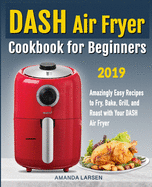 DASH Air Fryer Cookbook for Beginners: Amazingly Easy Recipes to Fry, Bake, Grill, and Roast with Your DASH Air Fryer