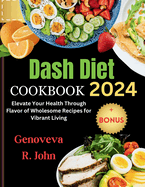 Dash Diet Cookbook 2024: Elevate Your Health Through Flavor of Wholesome Recipes for Vibrant Living.