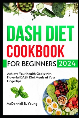 Dash Diet Cookbook For Beginners 2024: Achieve Your Health Goals with Flavorful DASH Diet Meals at Your Fingertips - Young, McDonnell B