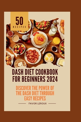 Dash Diet Cookbook for Beginners 2024: Discover the Power of the Dash Diet Through Easy Recipes - LeRoux, Favor