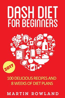 DASH Diet For Beginners: 40 Delicious Recipes And 8 Weeks Of Diet Plans - Rowland, Martin