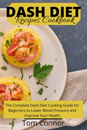 Dash Diet Recipes Cookbook: The Complete Dash Diet Cooking Guide for Beginners to Lower Blood Pressure and Improve Your Health