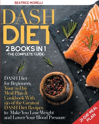 DASH Diet: The Complete Guide. 2 Books in 1 - DASH Diet for Beginners, Your 21-Day Meal Plan + Cookbook with 140 of the Greatest DASH Diet Recipes to Make You Lose Weight and Lower Your Blood Pressure - Morelli, Beatrice