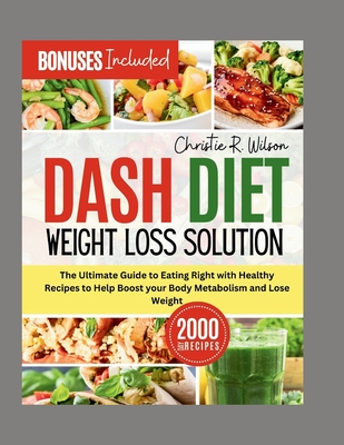 Dash Diet Weight Loss Solution: The Ultimate Guide to Eating Right with Healthy Recipes to Help Boost Your Body Metabolism and Lose Weight - R Wilson, Christie