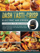 Dash Tasti-Crisp Electric Air Fryer Cookbook For Beginners: The Complete Guide of Dash Tasti-Crisp Electric Air Fryer with Easy Tasty Recipes