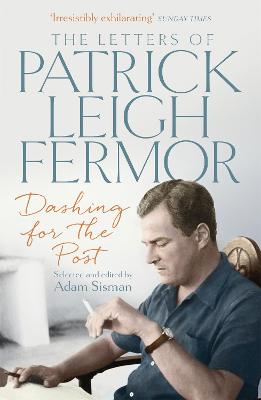 Dashing for the Post: The Letters of Patrick Leigh Fermor - Fermor, Patrick Leigh, and Sisman, Adam (Editor)