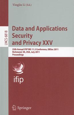 Data and Applications Security and Privacy XXV: 25th Annual IFIP WG 11.3 Conference, DBSec 2011, Richmond, VA, USA, July 11-13, 2011, Proceedings - Li, Yingjiu (Editor)