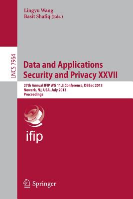 Data and Applications Security and Privacy XXVII: 27th Annual Ifip Wg 11.3 Conference, Dbsec 2013, Newark, Nj, Usa, July 15-17, 2013, Proceedings - Wang, Lingyu (Editor), and Shafiq, Basit (Editor)