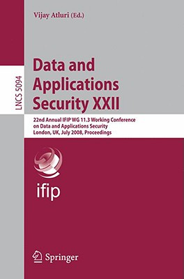 Data and Applications Security XXII: 22nd Annual Ifip Wg 11.3 Working Conference on Data and Applications Security London, Uk, July 13-16, 2008, Proceedings - Atluri, Vijay (Editor)