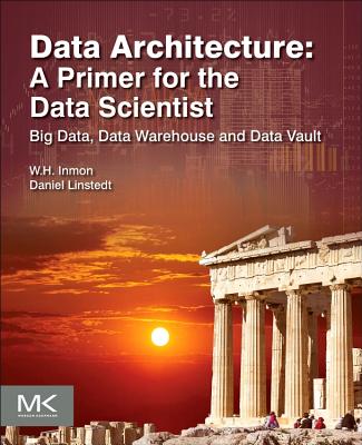 Data Architecture: A Primer for the Data Scientist: Big Data, Data Warehouse and Data Vault - Inmon, W.H., and Linstedt, Daniel