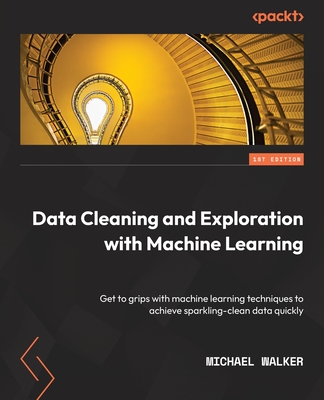 Data Cleaning and Exploration with Machine Learning: Get to grips with machine learning techniques to achieve sparkling-clean data quickly - Walker, Michael