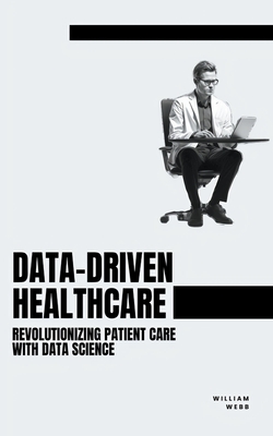 Data-Driven Healthcare: Revolutionizing Patient Care with Data Science - Webb, William