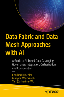 Data Fabric and Data Mesh Approaches with AI: A Guide to AI-based Data Cataloging, Governance, Integration, Orchestration, and Consumption - Hechler, Eberhard, and Weihrauch, Maryela, and Wu, Yan (Catherine)