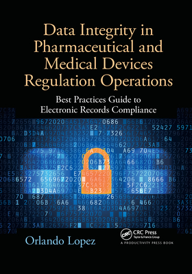 Data Integrity in Pharmaceutical and Medical Devices Regulation Operations: Best Practices Guide to Electronic Records Compliance - Lopez, Orlando