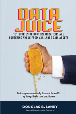 Data Juice: 101 Stories of How Organizations Are Squeezing Value from Available Data Assets - Laney, Doug B