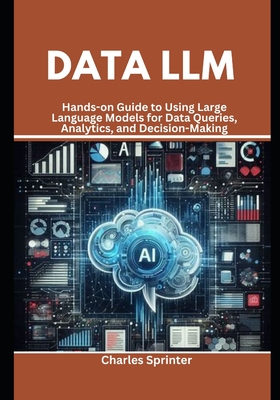 Data LLM: Hands-on Guide to Using Large Language Models for Data Queries, Analytics, and Decision-Making - Sprinter, Charles