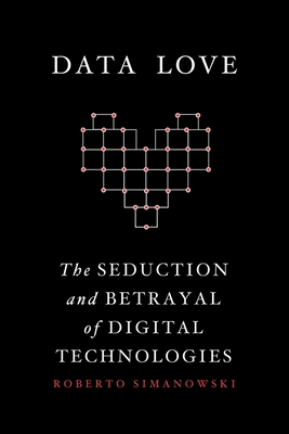 Data Love: The Seduction and Betrayal of Digital Technologies - Simanowski, Roberto, and Pichon, Brigitte (Translated by), and Rudnytsky, Dorian (Translated by)