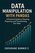 Data Manipulation with Pandas: A Practical Guide to Cleaning, Preparing, and Transforming Your Data
