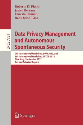 Data Privacy Management and Autonomous Spontaneous Security: 7th International Workshop, Dpm 2012, and 5th International Workshop, Setop 2012, Pisa, Italy, September 13-14, 2012. Revised Selected Papers - Di Pietro, Roberto (Editor), and Herranz, Javier (Editor), and Damiani, Ernesto (Editor)