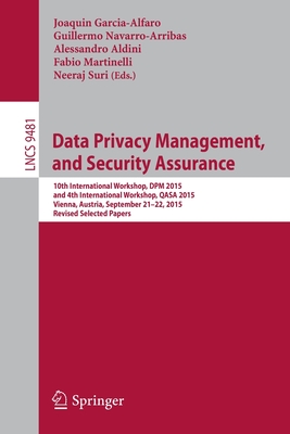 Data Privacy Management, and Security Assurance: 10th International Workshop, Dpm 2015, and 4th International Workshop, Qasa 2015, Vienna, Austria, September 21-22, 2015. Revised Selected Papers - Garcia-Alfaro, Joaquin (Editor), and Navarro-Arribas, Guillermo (Editor), and Aldini, Alessandro (Editor)