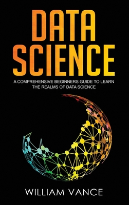 Data Science: A Comprehensive Beginners Guide to Learn the Realms of Data Science - Vance, William