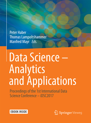 Data Science - Analytics and Applications: Proceedings of the 1st International Data Science Conference - Idsc2017 - Haber, Peter (Editor), and Lampoltshammer, Thomas (Editor), and Mayr, Manfred (Editor)