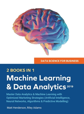 Data Science for Business 2019 (2 BOOKS IN 1): Master Data Analytics & Machine Learning with Optimized Marketing Strategies (Artificial Intelligence, Neural Networks, Algorithms & Predictive Modelling - Adams, Riley, and Henderson, Matt