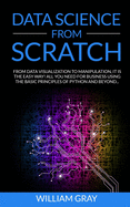 Data Science from Scratch: From Data Visualization To Manipulation. It Is The Easy Way! All You Need For Business Using The Basic Principles Of Python And Beyond
