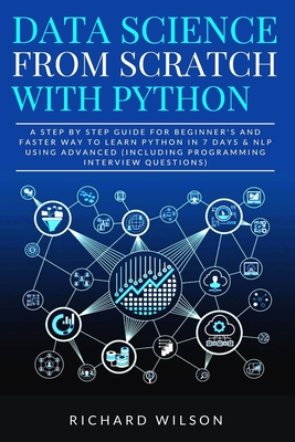 Data Science from Scratch with Python: A Step By Step Guide for Beginner's and Faster Way To Learn Python In 7 Days & NLP using Advanced (Including Programming Interview Questions) - Wilson, Richard